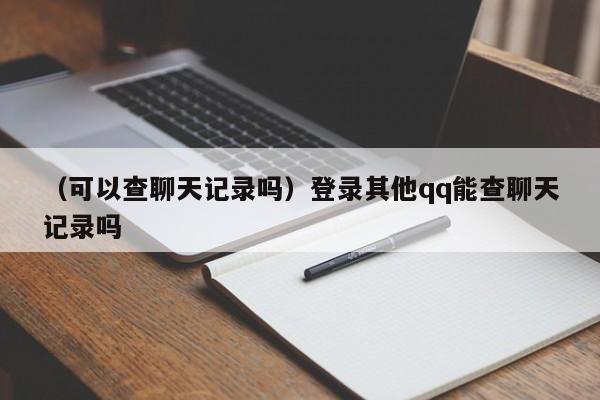 （可以查聊天记录吗）登录其他qq能查聊天记录吗