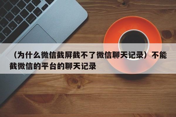 （为什么微信截屏截不了微信聊天记录）不能截微信的平台的聊天记录