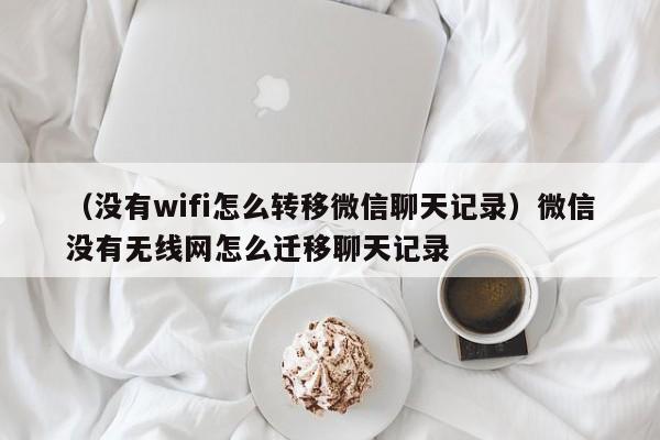 （没有wifi怎么转移微信聊天记录）微信没有无线网怎么迁移聊天记录