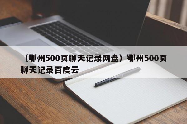 （鄂州500页聊天记录网盘）鄂州500页聊天记录百度云