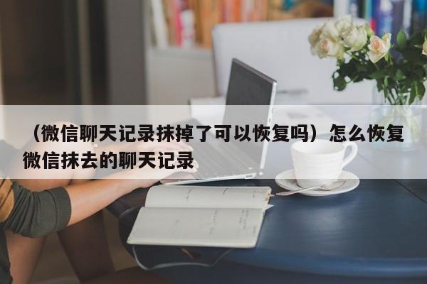 （微信聊天记录抹掉了可以恢复吗）怎么恢复微信抹去的聊天记录