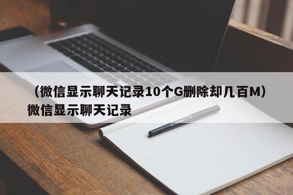 （微信显示聊天记录10个G删除却几百M）微信显示聊天记录