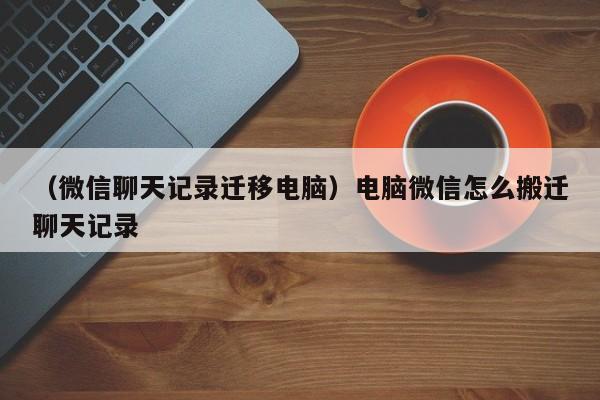 （微信聊天记录迁移电脑）电脑微信怎么搬迁聊天记录