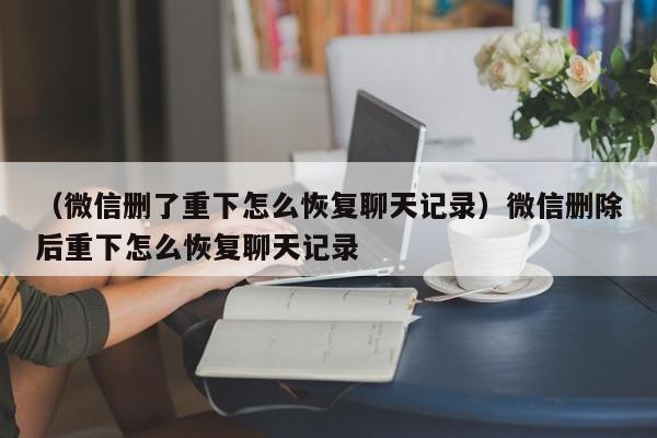 （微信删了重下怎么恢复聊天记录）微信删除后重下怎么恢复聊天记录