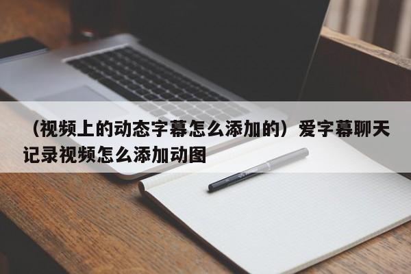 （视频上的动态字幕怎么添加的）爱字幕聊天记录视频怎么添加动图