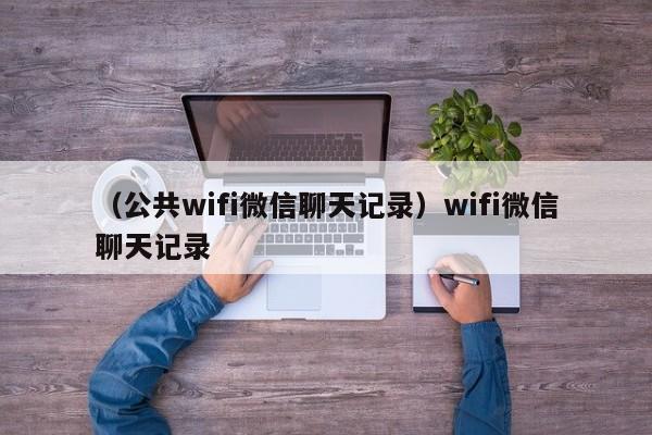 （公共wifi微信聊天记录）wifi微信聊天记录