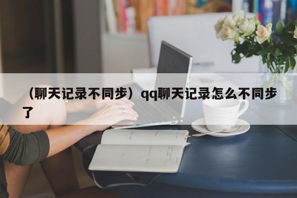 （聊天记录不同步）qq聊天记录怎么不同步了