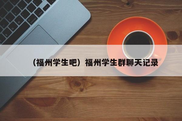 （福州学生吧）福州学生群聊天记录