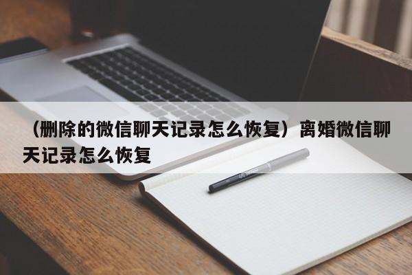 （删除的微信聊天记录怎么恢复）离婚微信聊天记录怎么恢复