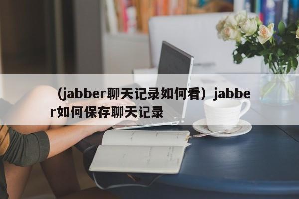 （jabber聊天记录如何看）jabber如何保存聊天记录