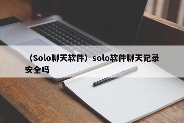 （Solo聊天软件）solo软件聊天记录安全吗