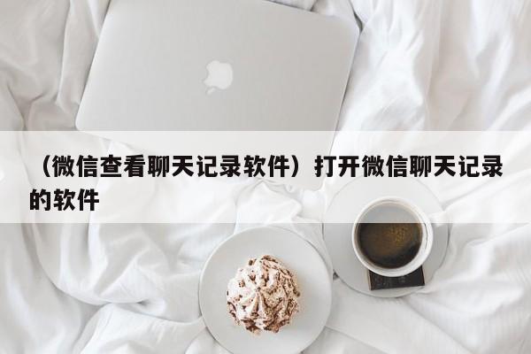 （微信查看聊天记录软件）打开微信聊天记录的软件