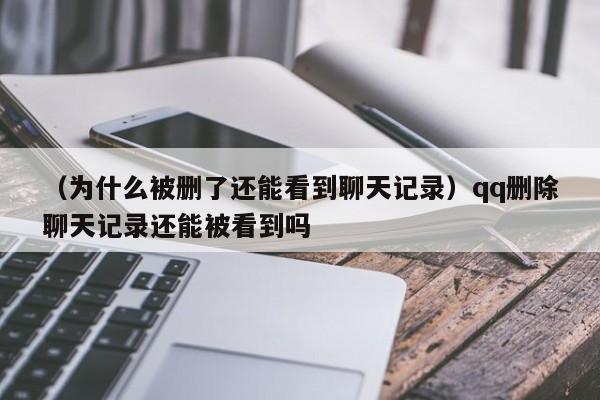 （为什么被删了还能看到聊天记录）qq删除聊天记录还能被看到吗