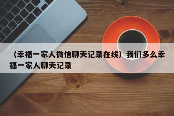 （幸福一家人微信聊天记录在线）我们多么幸福一家人聊天记录