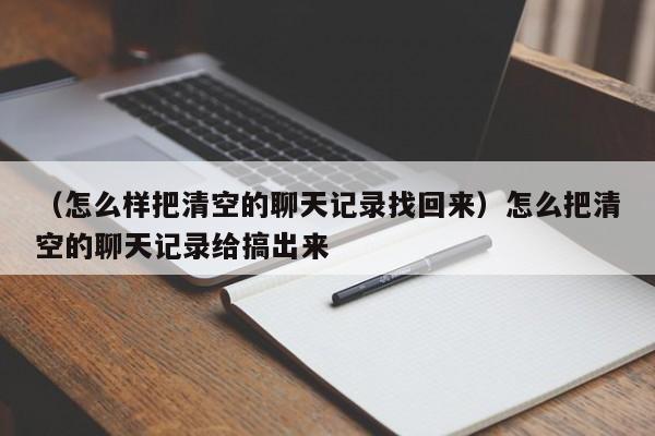 （怎么样把清空的聊天记录找回来）怎么把清空的聊天记录给搞出来