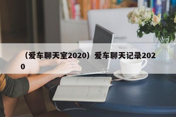 （爱车聊天室2020）爱车聊天记录2020