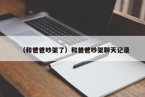 （和爸爸吵架了）和爸爸吵架聊天记录