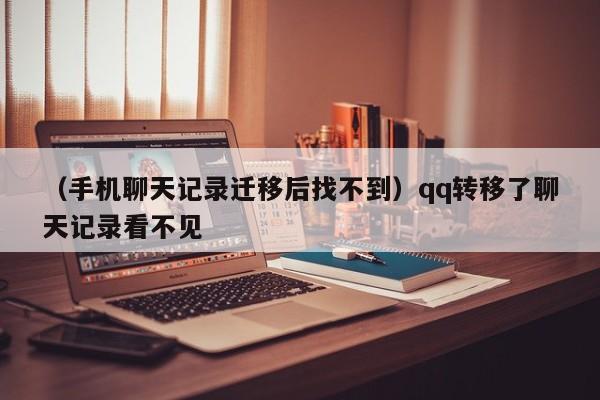 （手机聊天记录迁移后找不到）qq转移了聊天记录看不见