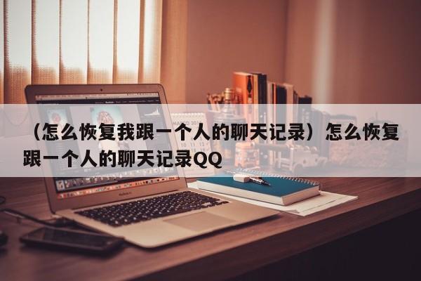 （怎么恢复我跟一个人的聊天记录）怎么恢复跟一个人的聊天记录QQ