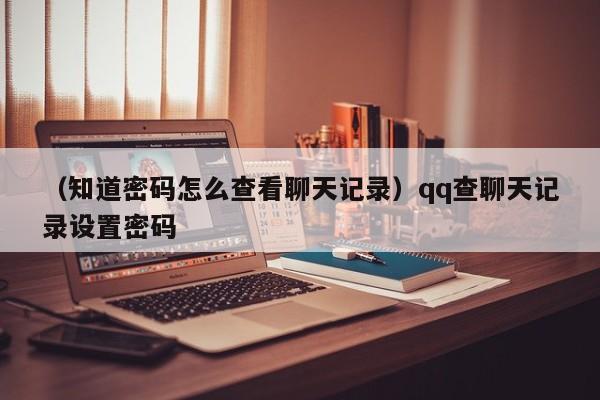 （知道密码怎么查看聊天记录）qq查聊天记录设置密码