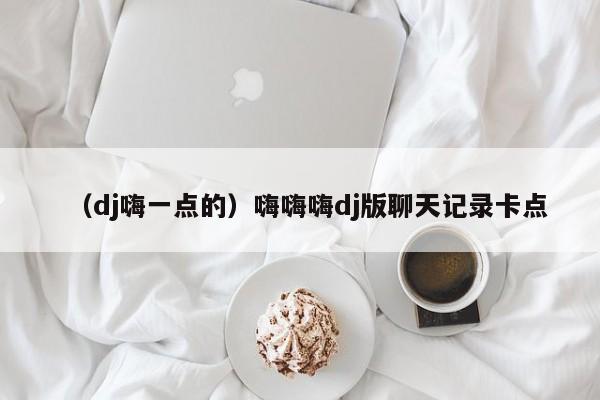 （dj嗨一点的）嗨嗨嗨dj版聊天记录卡点