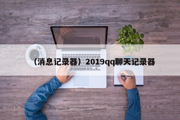 （消息记录器）2019qq聊天记录器