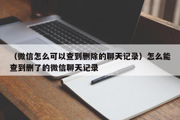 （微信怎么可以查到删除的聊天记录）怎么能查到删了的微信聊天记录