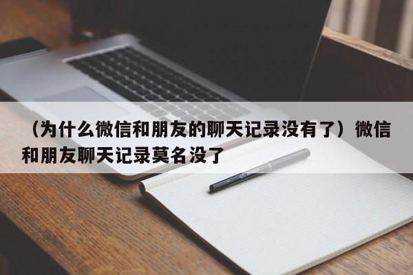 （为什么微信和朋友的聊天记录没有了）微信和朋友聊天记录莫名没了