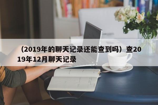 （2019年的聊天记录还能查到吗）查2019年12月聊天记录