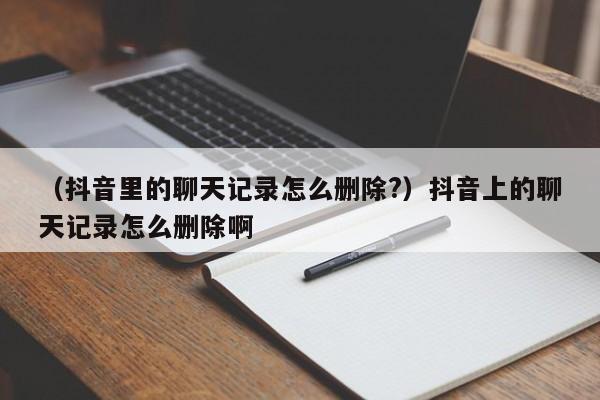 （抖音里的聊天记录怎么删除?）抖音上的聊天记录怎么删除啊