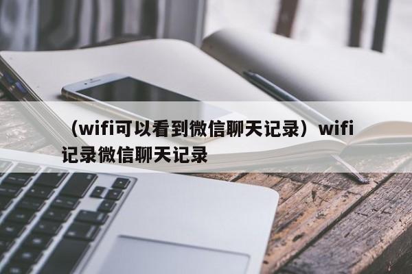 （wifi可以看到微信聊天记录）wifi记录微信聊天记录