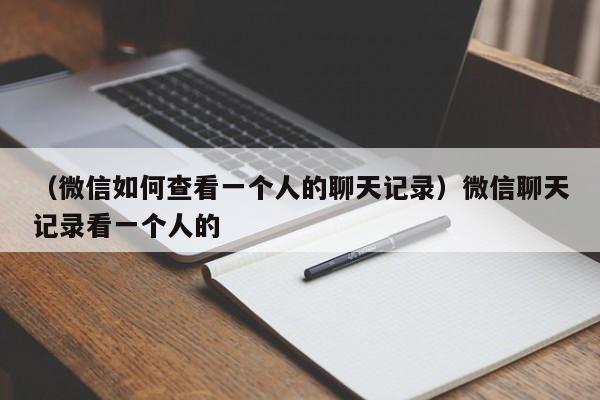 （微信如何查看一个人的聊天记录）微信聊天记录看一个人的