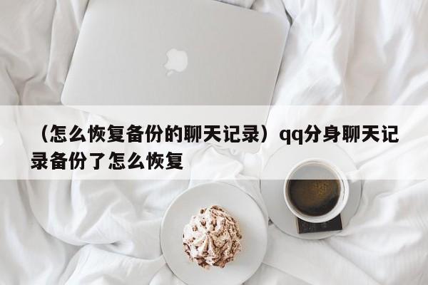 （怎么恢复备份的聊天记录）qq分身聊天记录备份了怎么恢复