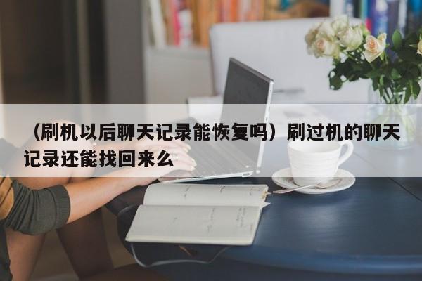 （刷机以后聊天记录能恢复吗）刷过机的聊天记录还能找回来么