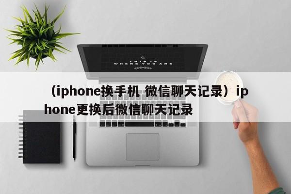 （iphone换手机 微信聊天记录）iphone更换后微信聊天记录