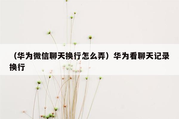 （华为微信聊天换行怎么弄）华为看聊天记录换行