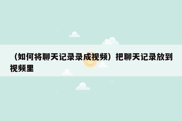 （如何将聊天记录录成视频）把聊天记录放到视频里