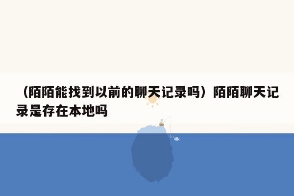 （陌陌能找到以前的聊天记录吗）陌陌聊天记录是存在本地吗