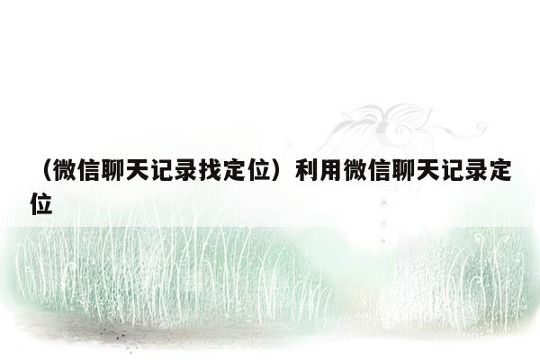 （微信聊天记录找定位）利用微信聊天记录定位