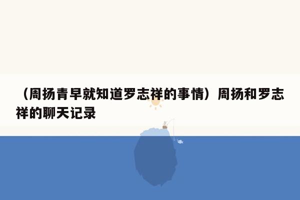 （周扬青早就知道罗志祥的事情）周扬和罗志祥的聊天记录