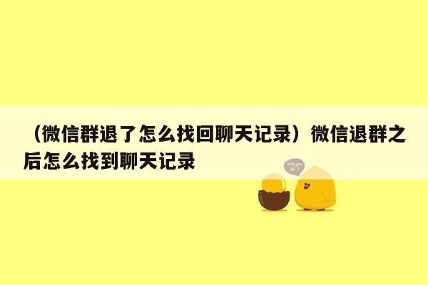 （微信群退了怎么找回聊天记录）微信退群之后怎么找到聊天记录