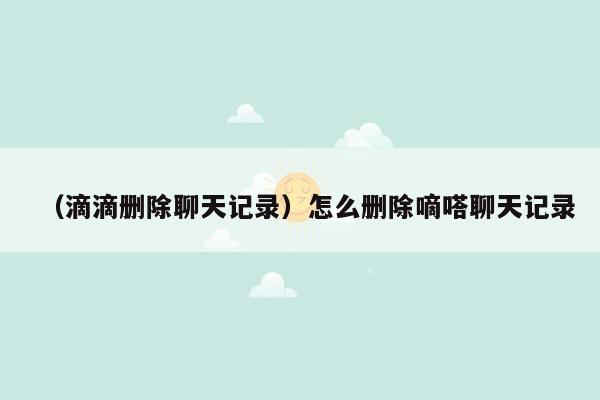 （滴滴删除聊天记录）怎么删除嘀嗒聊天记录