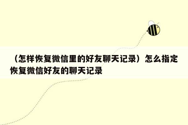 （怎样恢复微信里的好友聊天记录）怎么指定恢复微信好友的聊天记录