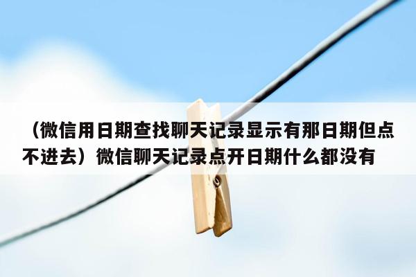 （微信用日期查找聊天记录显示有那日期但点不进去）微信聊天记录点开日期什么都没有