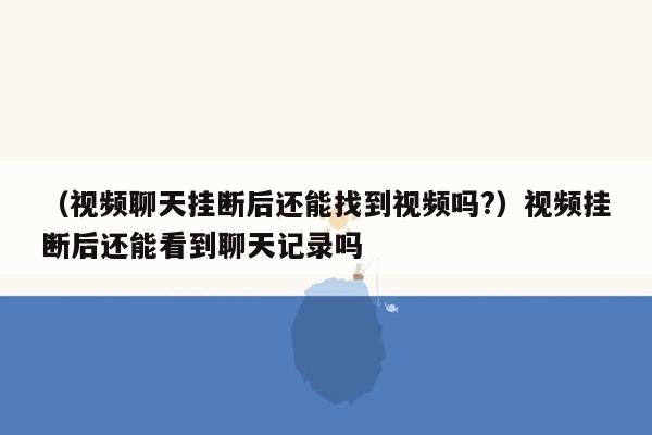 （视频聊天挂断后还能找到视频吗?）视频挂断后还能看到聊天记录吗