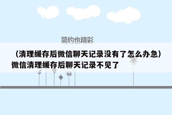 （清理缓存后微信聊天记录没有了怎么办急）微信清理缓存后聊天记录不见了