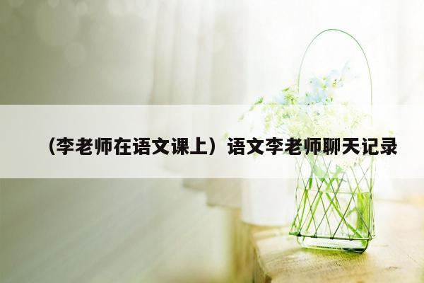 （李老师在语文课上）语文李老师聊天记录