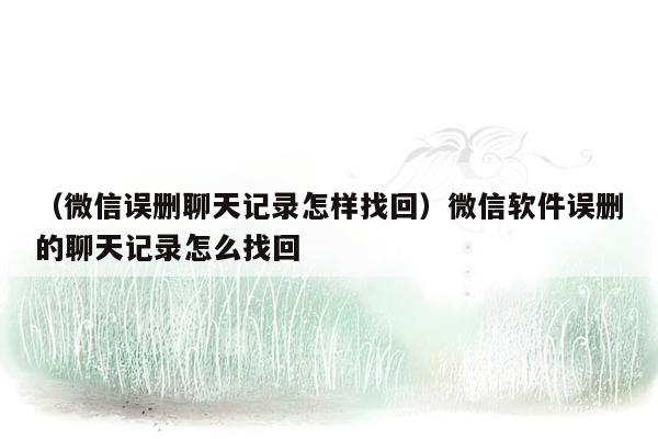 （微信误删聊天记录怎样找回）微信软件误删的聊天记录怎么找回