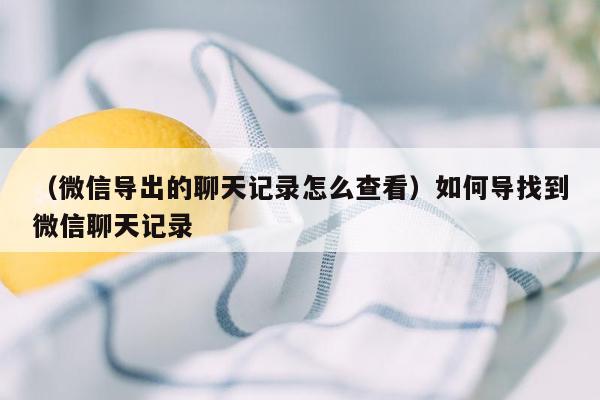 （微信导出的聊天记录怎么查看）如何导找到微信聊天记录