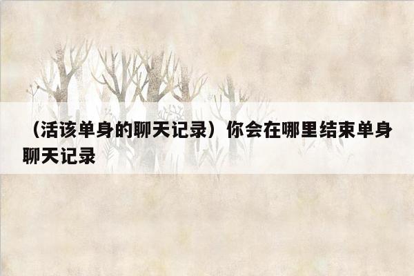 （活该单身的聊天记录）你会在哪里结束单身聊天记录